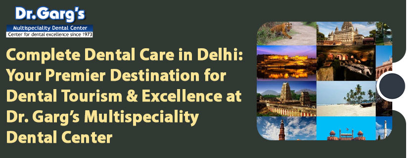 Complete Dental Care in Delhi: Your Premier Destination for Dental Tourism and Excellence at Dr. Garg’s Multispeciality Dental Center